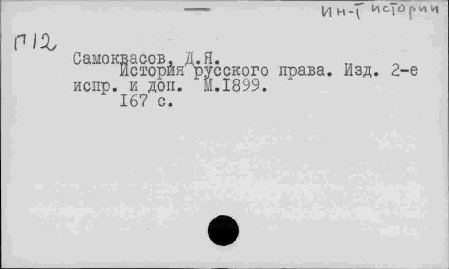 ﻿——	Ин-f
ґ IZ
Самоквасов, Д.Я.
История русского права. Изд. 2-е испр. и доп. м.1899.
167 с.